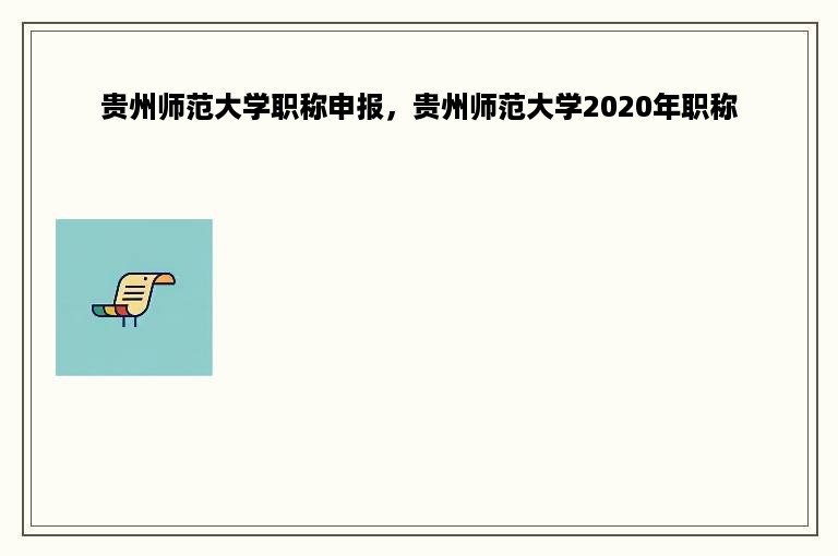 贵州师范大学职称申报，贵州师范大学2020年职称