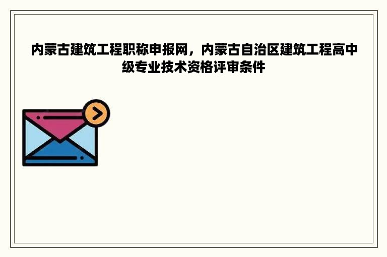 内蒙古建筑工程职称申报网，内蒙古自治区建筑工程高中级专业技术资格评审条件