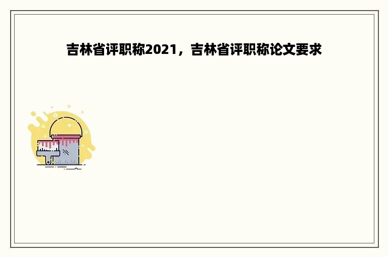 吉林省评职称2021，吉林省评职称论文要求