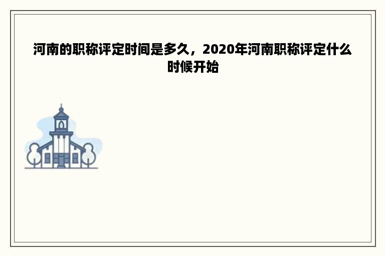 河南的职称评定时间是多久，2020年河南职称评定什么时候开始