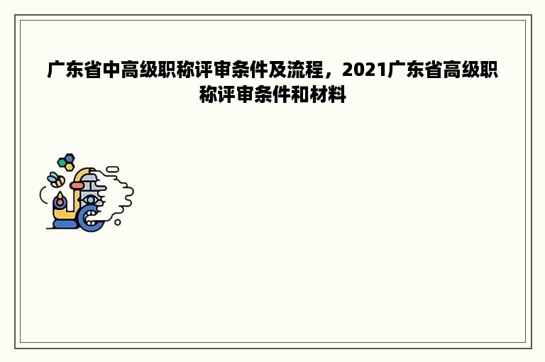 广东省中高级职称评审条件及流程，2021广东省高级职称评审条件和材料