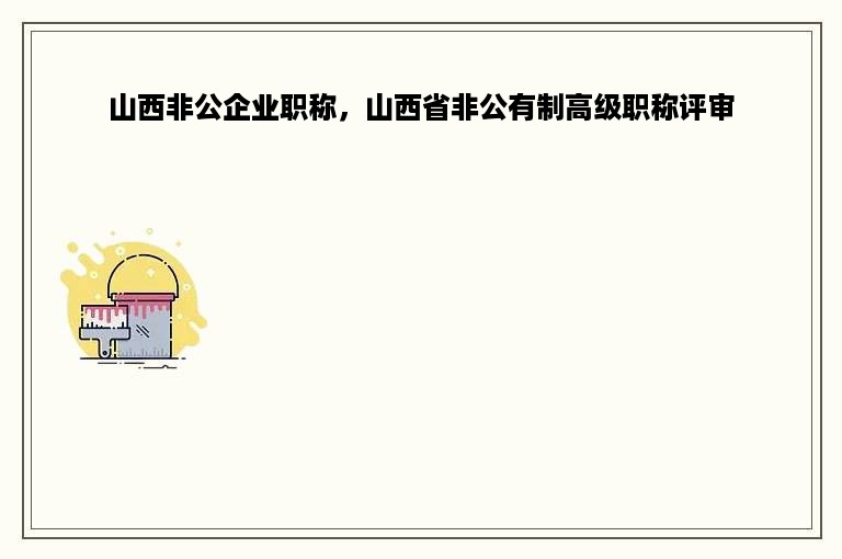 山西非公企业职称，山西省非公有制高级职称评审