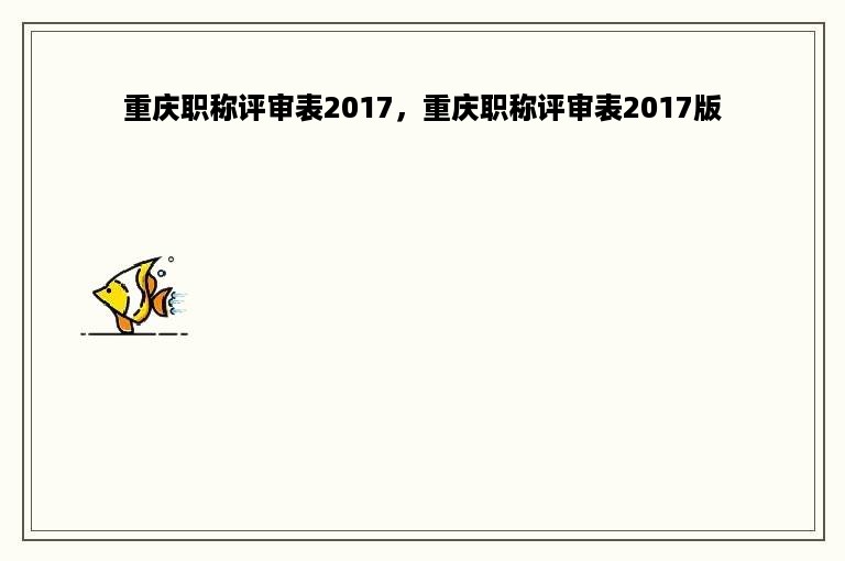 重庆职称评审表2017，重庆职称评审表2017版