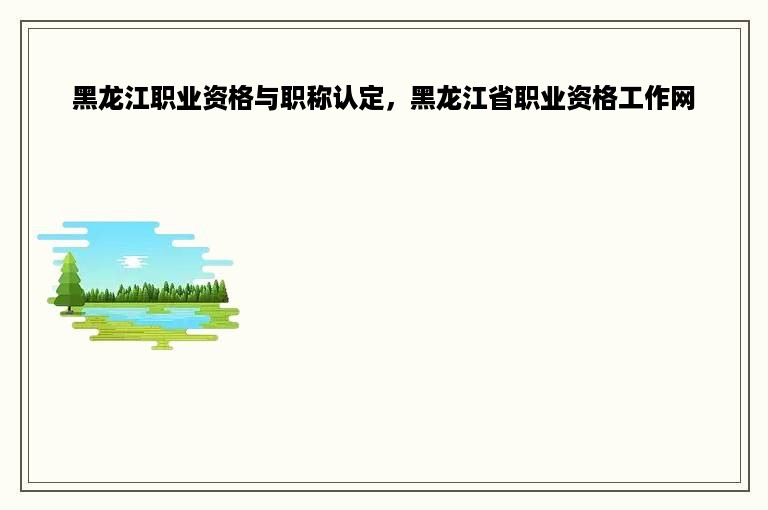 黑龙江职业资格与职称认定，黑龙江省职业资格工作网