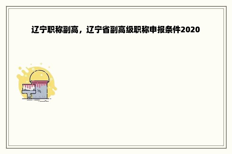 辽宁职称副高，辽宁省副高级职称申报条件2020