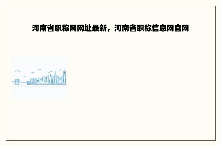 河南省职称网网址最新，河南省职称信息网官网