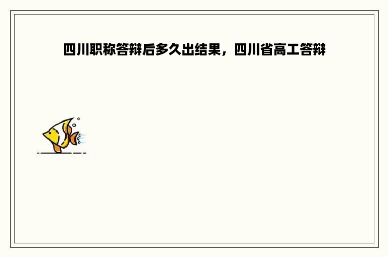 四川职称答辩后多久出结果，四川省高工答辩