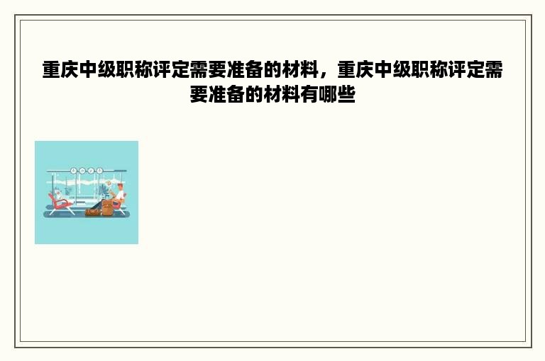 重庆中级职称评定需要准备的材料，重庆中级职称评定需要准备的材料有哪些