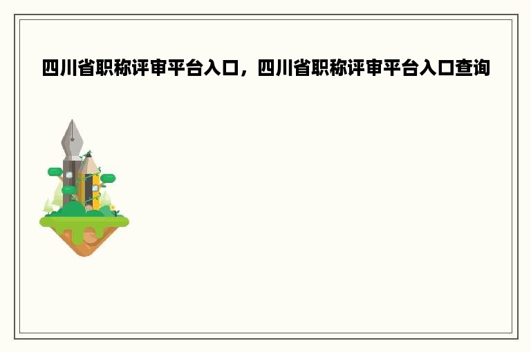 四川省职称评审平台入口，四川省职称评审平台入口查询