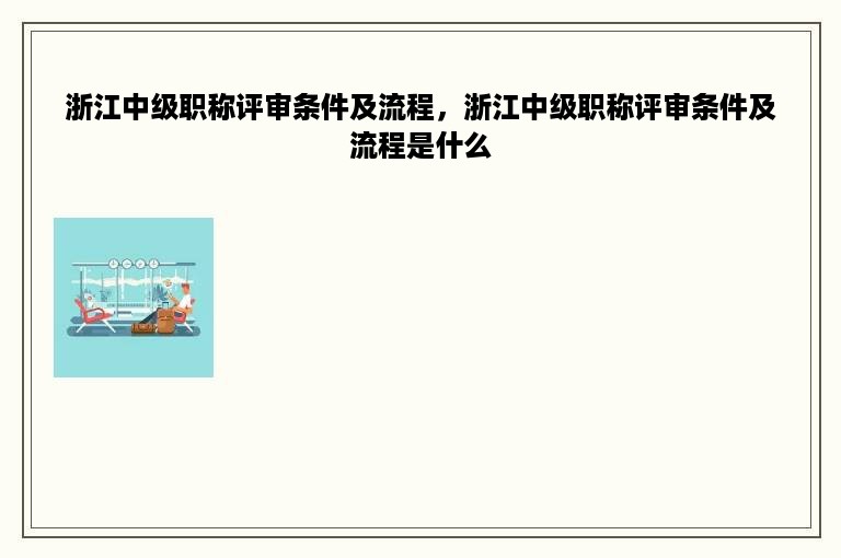 浙江中级职称评审条件及流程，浙江中级职称评审条件及流程是什么