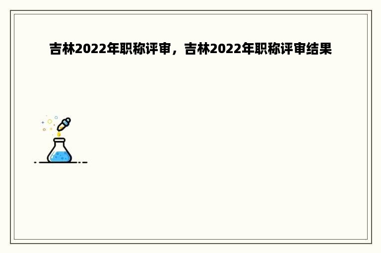 吉林2022年职称评审，吉林2022年职称评审结果