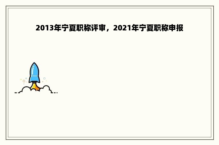 2013年宁夏职称评审，2021年宁夏职称申报