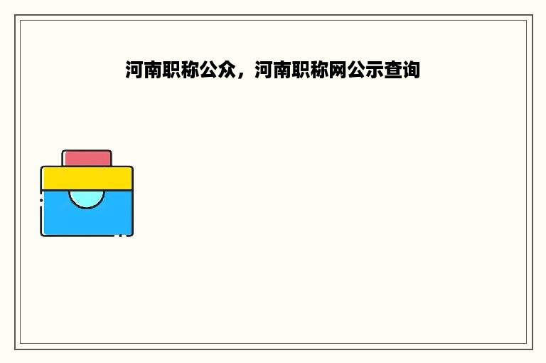 河南职称公众，河南职称网公示查询