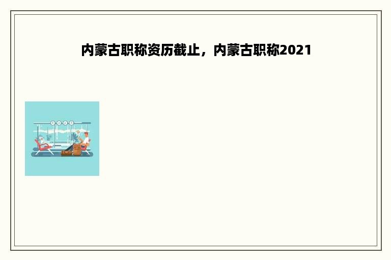 内蒙古职称资历截止，内蒙古职称2021