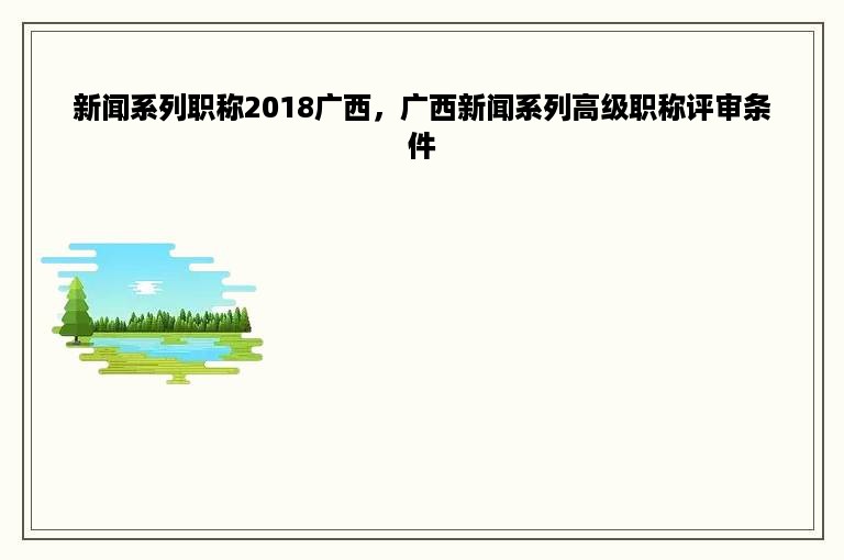 新闻系列职称2018广西，广西新闻系列高级职称评审条件