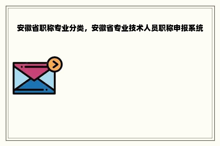 安徽省职称专业分类，安徽省专业技术人员职称申报系统