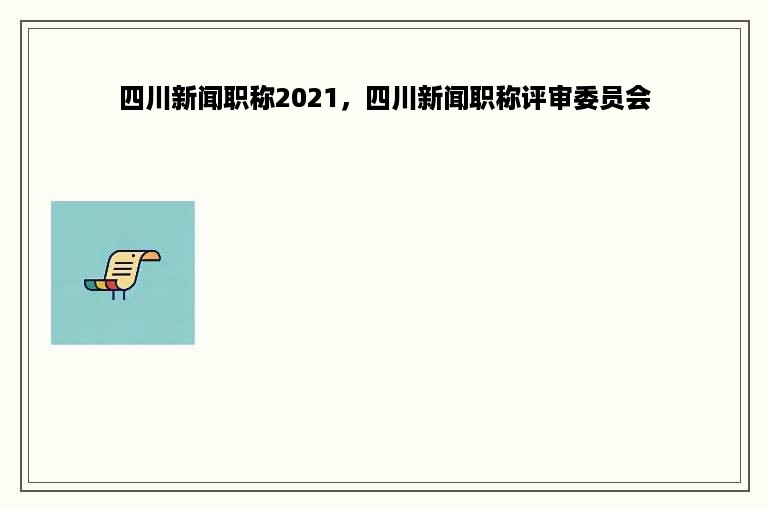 四川新闻职称2021，四川新闻职称评审委员会