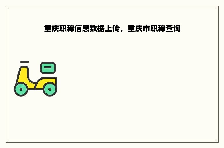 重庆职称信息数据上传，重庆市职称查询