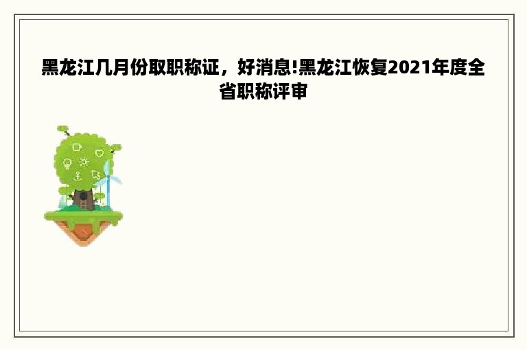 黑龙江几月份取职称证，好消息!黑龙江恢复2021年度全省职称评审