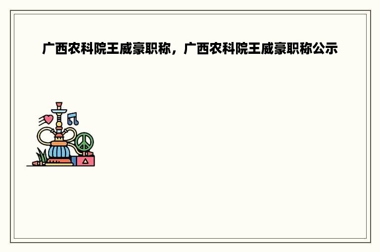 广西农科院王威豪职称，广西农科院王威豪职称公示