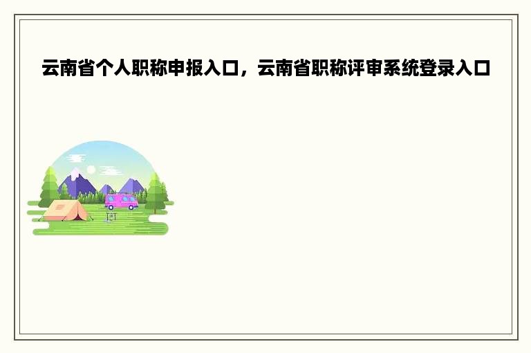 云南省个人职称申报入口，云南省职称评审系统登录入口