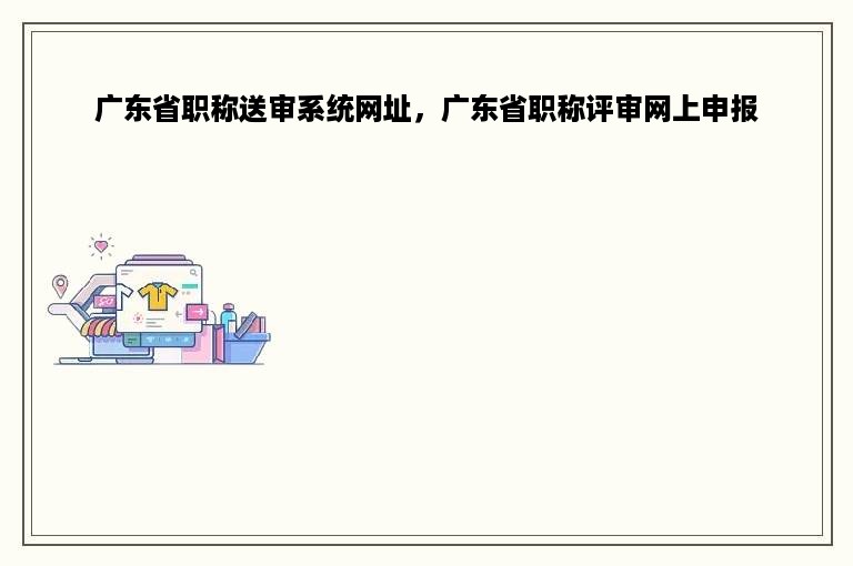 广东省职称送审系统网址，广东省职称评审网上申报