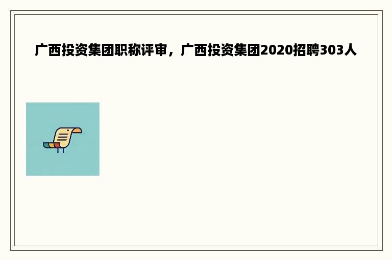 广西投资集团职称评审，广西投资集团2020招聘303人