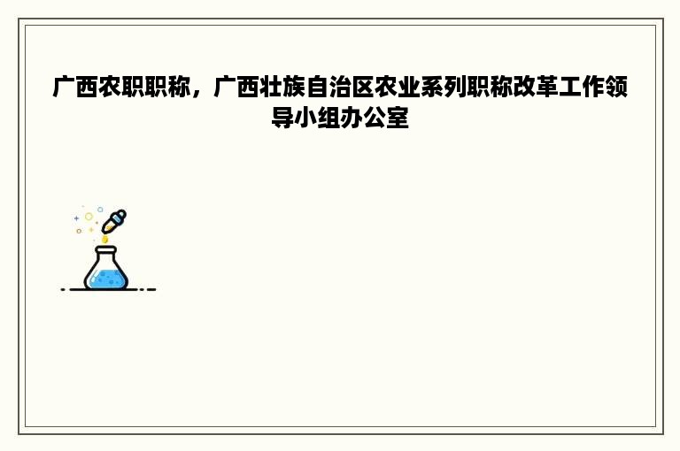 广西农职职称，广西壮族自治区农业系列职称改革工作领导小组办公室