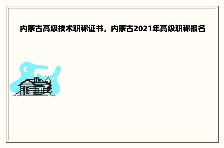 内蒙古高级技术职称证书，内蒙古2021年高级职称报名