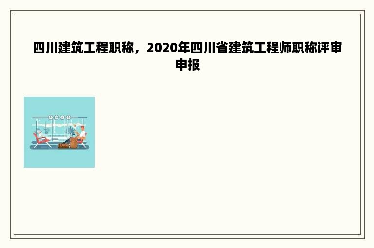 四川建筑工程职称，2020年四川省建筑工程师职称评审申报