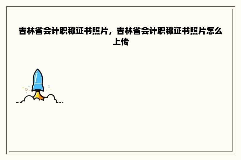 吉林省会计职称证书照片，吉林省会计职称证书照片怎么上传