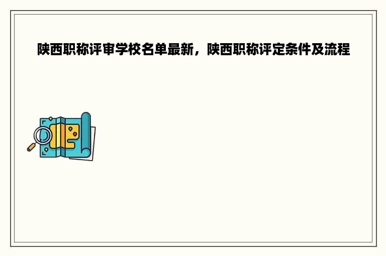 陕西职称评审学校名单最新，陕西职称评定条件及流程