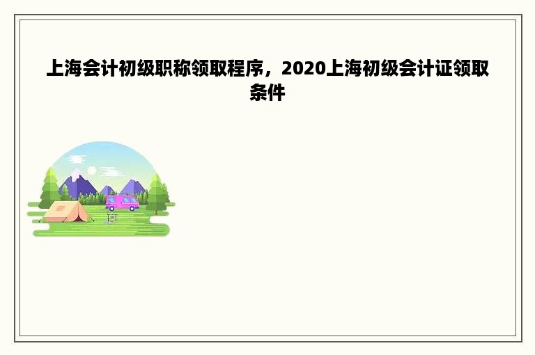 上海会计初级职称领取程序，2020上海初级会计证领取条件