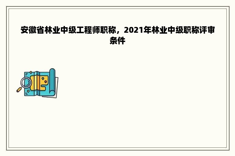 安徽省林业中级工程师职称，2021年林业中级职称评审条件