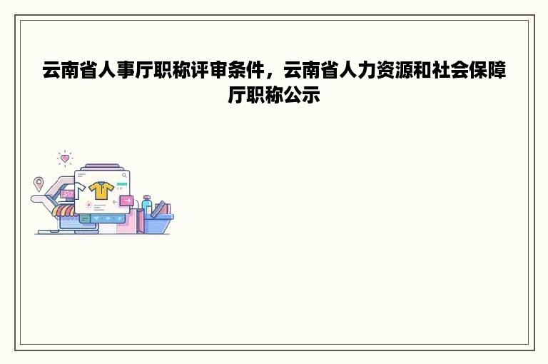 云南省人事厅职称评审条件，云南省人力资源和社会保障厅职称公示