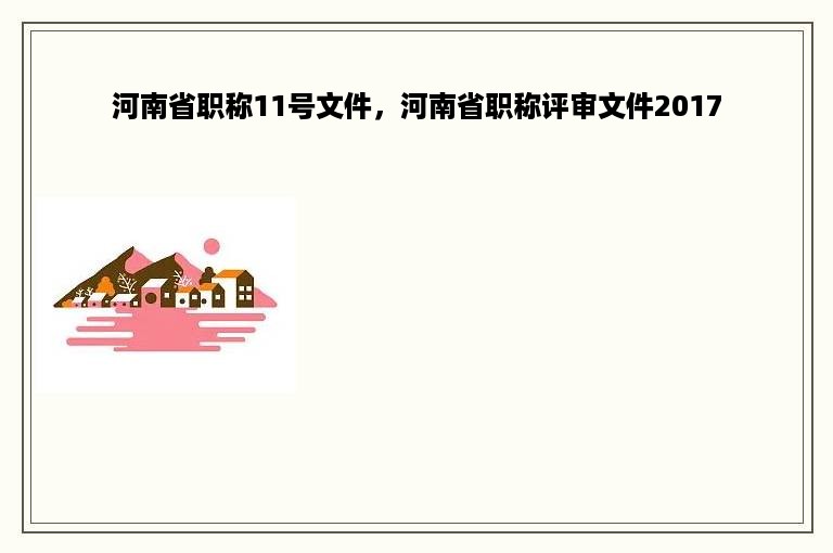 河南省职称11号文件，河南省职称评审文件2017