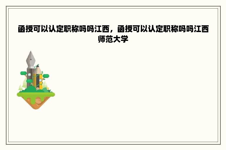 函授可以认定职称吗吗江西，函授可以认定职称吗吗江西师范大学