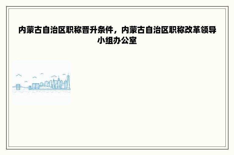 内蒙古自治区职称晋升条件，内蒙古自治区职称改革领导小组办公室