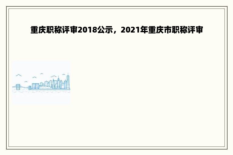 重庆职称评审2018公示，2021年重庆市职称评审