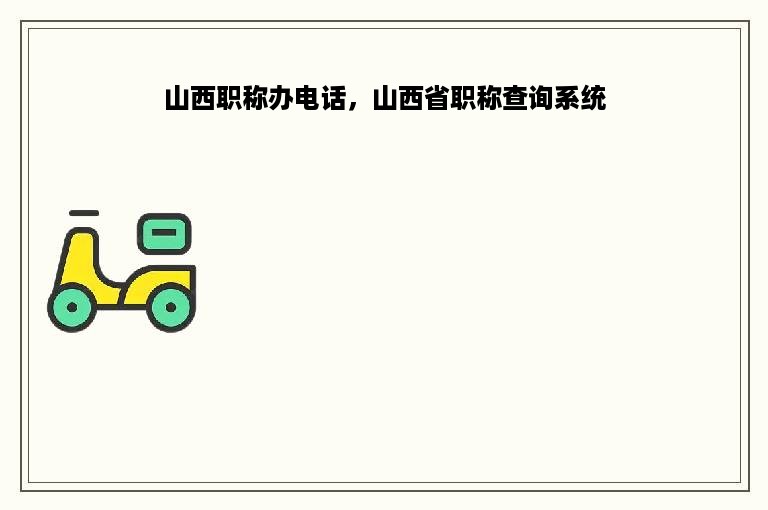 山西职称办电话，山西省职称查询系统