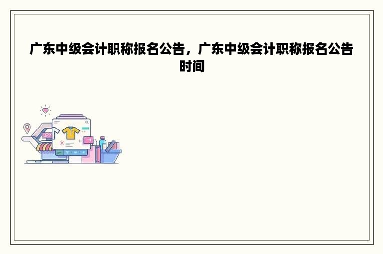 广东中级会计职称报名公告，广东中级会计职称报名公告时间