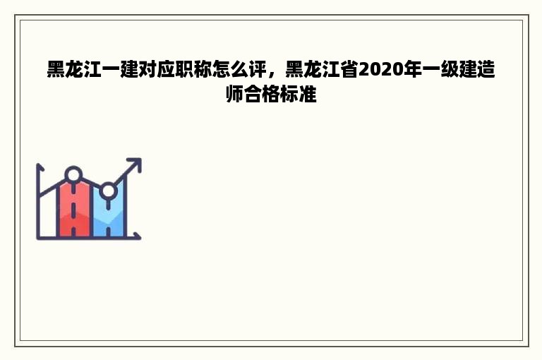 黑龙江一建对应职称怎么评，黑龙江省2020年一级建造师合格标准