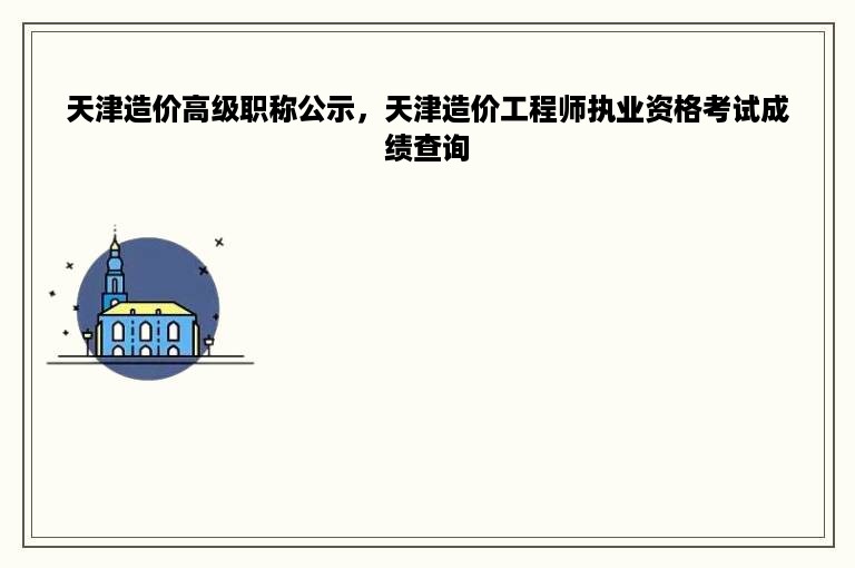 天津造价高级职称公示，天津造价工程师执业资格考试成绩查询