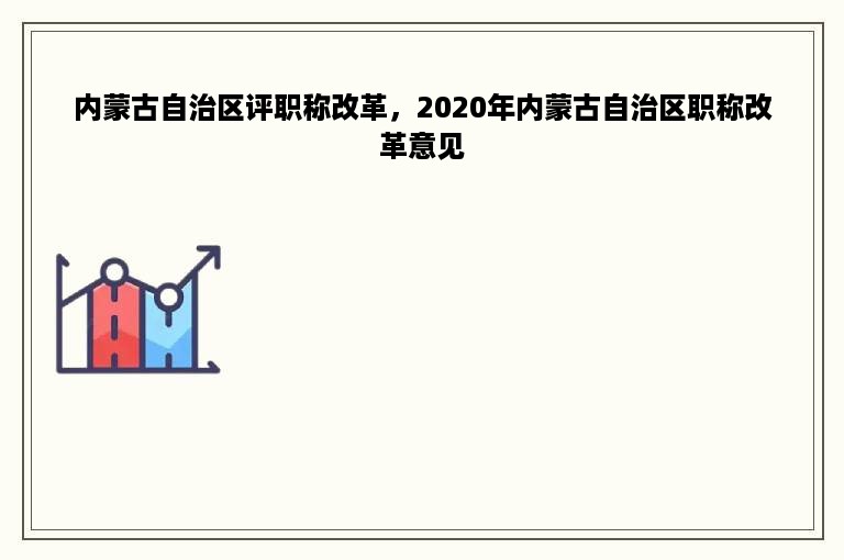 内蒙古自治区评职称改革，2020年内蒙古自治区职称改革意见