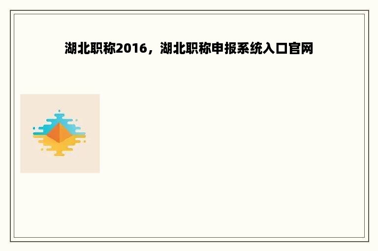 湖北职称2016，湖北职称申报系统入口官网