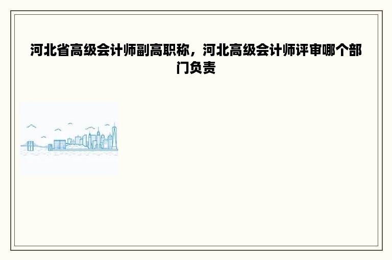 河北省高级会计师副高职称，河北高级会计师评审哪个部门负责