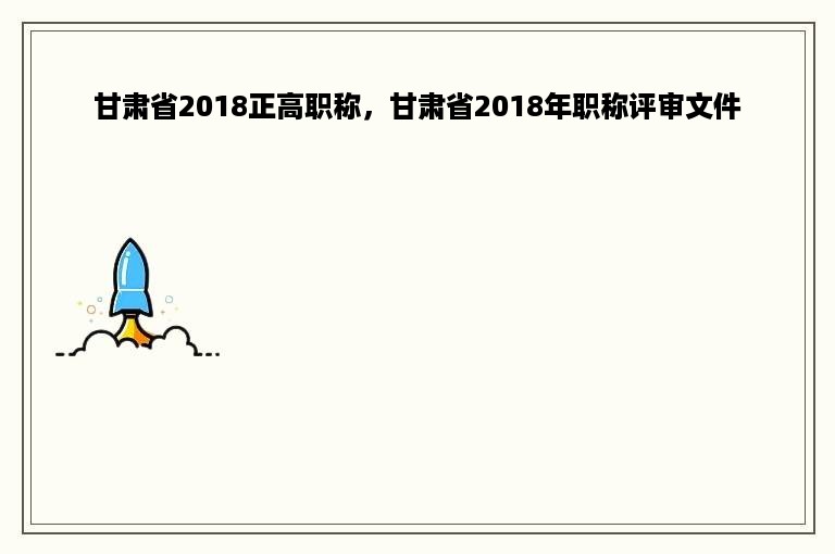 甘肃省2018正高职称，甘肃省2018年职称评审文件