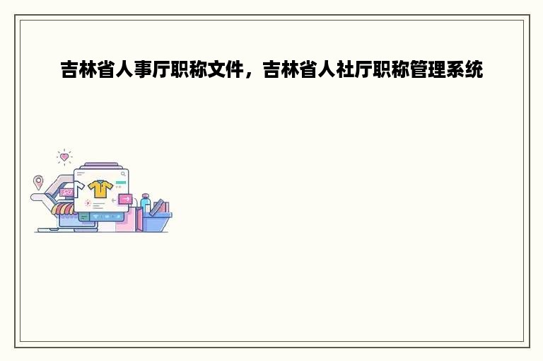 吉林省人事厅职称文件，吉林省人社厅职称管理系统