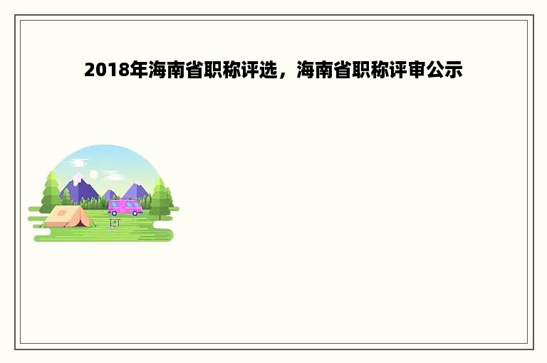 2018年海南省职称评选，海南省职称评审公示