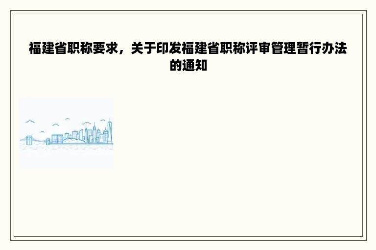 福建省职称要求，关于印发福建省职称评审管理暂行办法的通知